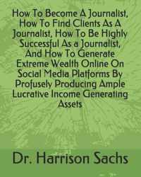 How To Become A Journalist, How To Find Clients As A Journalist, How To Be Highly Successful As A Journalist, And How To Generate Extreme Wealth Online On Social Media Platforms By Profusely Producing Ample Lucrative Income Generating Assets