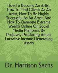 How To Become An Artist, How To Find Clients As An Artist, How To Be Highly Successful As An Artist, And How To Generate Extreme Wealth Online On Social Media Platforms By Profusely Producing Ample Lucrative Income Generating Assets