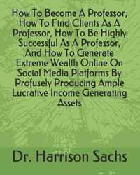 How To Become A Professor, How To Find Clients As A Professor, How To Be Highly Successful As A Professor, And How To Generate Extreme Wealth Online On Social Media Platforms By Profusely Producing Ample Lucrative Income Generating Assets