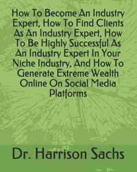 How To Become An Industry Expert, How To Find Clients As An Industry Expert, How To Be Highly Successful As An Industry Expert In Your Niche Industry, And How To Generate Extreme Wealth Online On Social Media Platforms