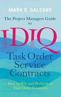 The Project Managers Guide to Idiq Task Order Service Contracts: How to Win and Perform on Task Order Contracts