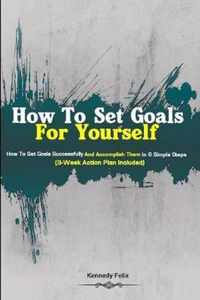 How To Set Goals For Yourself: How To Set Goals Successfully And Accomplish Them In 6 Simple Steps (3-Week Action Plan Included)