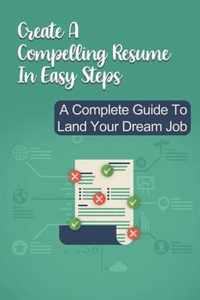 Create A Compelling Resume In Easy Steps: A Complete Guide To Land Your Dream Job
