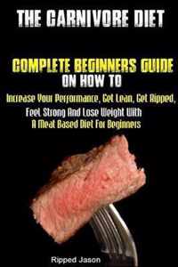 The Carnivore Diet: Complete Beginners Guide On How To Increase Your Performance, Get Lean, Get Ripped, Feel Strong And Lose Weight With A