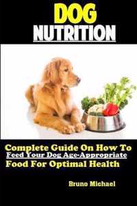 Dog Nutrition: Complete Guide On How To Feed Your Dog Age Appropriate Food For Optimal Health