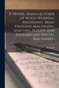 P. Pryibil, Manufacturer of Wood Working Machinery, Brass Finishing Machinery, Shafting, Pulleys and Hangers and Special Machinery.