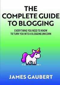 Complete Guide To Blogging (Everything you need to know to turn you into a blogging unicorn)