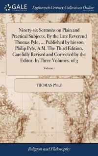 Ninety-six Sermons on Plain and Practical Subjects. By the Late Reverend Thomas Pyle, ... Published by his son Philip Pyle, A.M. The Third Edition, Carefully Revised and Corrected by the Editor. In Three Volumes. of 3; Volume 1