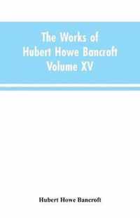 The Works of Hubert Howe Bancroft: Volume XV