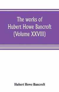The works of Hubert Howe Bancroft (Volume XXVIII)