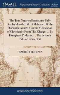 The True Nature of Imposture Fully Display'd in the Life of Mahomet. With a Discourse Annex'd for the Vindication of Christianity From This Charge. ... By Humphrey Prideaux, ... The Seventh Edition Corrected
