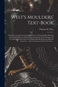 West's Moulders' Text-book: Being Part II of American Foundry Practice, Presenting Best Methods and Original Rules for Obtaining Good, Sound, Clean Castings, and Giving Detailed Description for Making Moulds Requiring Skill and Experience