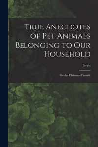 True Anecdotes of Pet Animals Belonging to Our Household [microform]