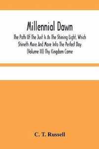 Millennial Dawn; The Path Of The Just Is As The Shining Light, Which Shineth More And More Into The Perfect Day (Volume Iii) Thy Kingdom Come