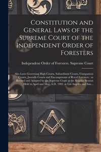 Constitution and General Laws of the Supreme Court of the Independent Order of Foresters [microform]: Also Laws Governing High Courts, Subordinate Courts, Companion Courts, Juvenile Courts and Encampments of Royal Foresters