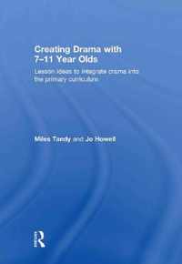 Creating Drama With 7-11 Year Olds: Lesson Ideas To Integrate Drama Into The Primary Curriculum. Miles Tandy And Jo Howell