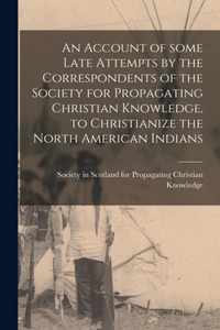 An Account of Some Late Attempts by the Correspondents of the Society for Propagating Christian Knowledge, to Christianize the North American Indians [microform]
