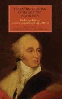 Defending British India Against Napoleon: The Foreign Policy of Governor-General Lord Minto, 1807-13