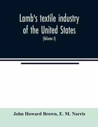 Lamb's textile industry of the United States, embracing biographical sketches of prominent men and a historical resume of the progress of textile manufacture from the earliest records to the present time (Volume I)