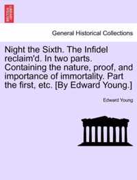 Night the Sixth. the Infidel Reclaim'd. in Two Parts. Containing the Nature, Proof, and Importance of Immortality. Part the First, Etc. [by Edward Young.]