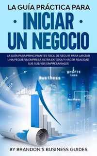 La Guia Practica Para Iniciar un Negocio La Guia Para Principiantes Facil de Seguir Para Lanzar una Pequena Empresa Ultra Exitosa y Hacer Realidad Sus Suenos Empresariales