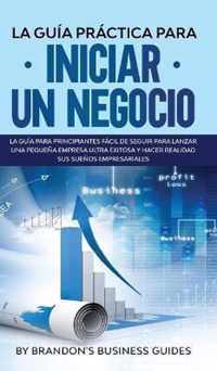 La Guia Practica Para Iniciar un Negocio La Guia Para Principiantes Facil de Seguir Para Lanzar una Pequena Empresa Ultra Exitosa y Hacer Realidad Sus Suenos Empresariales