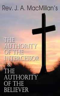 Rev. J. A. MacMillan's the Authority of the Intercessor & the Authority of the Believer