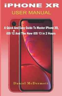iPHONE XR USER MANUAL: A Quick And Easy Guide to Master iPhone XR, iOS 12 And The New iOS 13 In 2 Hours