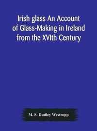 Irish glass An Account of Glass-Making in Ireland from the XVIth Century to the Present Day of The National Museum of Ireland. Illustrated With Reproductions of 188 Typical Pieces of Irish Glass and 220 Patterns And Designs