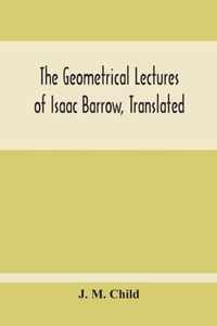 The Geometrical Lectures Of Isaac Barrow, Translated, With Notes And Proofs, And A Discussion On The Advance Made Therein On The Work Of His Predecessors In The Infinitesimal Calculus