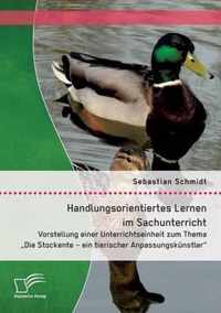 Handlungsorientiertes Lernen im Sachunterricht: Vorstellung einer Unterrichtseinheit zum Thema "Die Stockente - ein tierischer Anpassungskünstler"