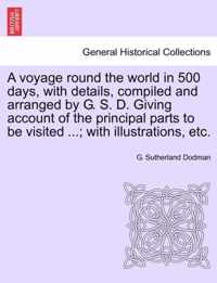 A Voyage Round the World in 500 Days, with Details, Compiled and Arranged by G. S. D. Giving Account of the Principal Parts to Be Visited ...; With Illustrations, Etc.