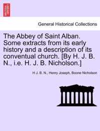 The Abbey of Saint Alban. Some Extracts from Its Early History and a Description of Its Conventual Church. [By H. J. B. N., i.e. H. J. B. Nicholson.]