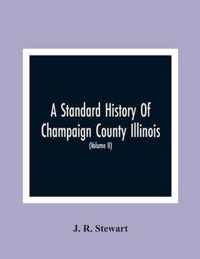 A Standard History Of Champaign County Illinois: An Authentic Narrative Of The Past, With Particular Attention To The Modern Era In The Commercial, Industrial, Civic And Social Development