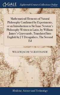 Mathematical Elements of Natural Philosophy Confirmed by Experiments, or an Introduction to Sir Isaac Newton's Philosophy Written in Latin, by William-James's Gravesande, Translated Into English by J T Desaguliers, The Second Ed