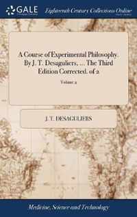 A Course of Experimental Philosophy. By J. T. Desaguliers, ... The Third Edition Corrected. of 2; Volume 2