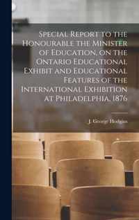Special Report to the Honourable the Minister of Education, on the Ontario Educational Exhibit and Educational Features of the International Exhibition at Philadelphia, 1876 [microform]