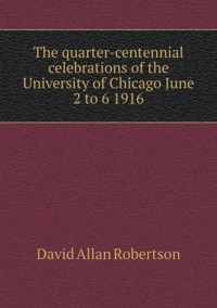 The quarter-centennial celebrations of the University of Chicago June 2 to 6 1916