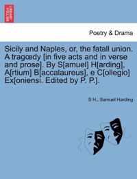 Sicily and Naples, Or, the Fatall Union. a Trag Dy [In Five Acts and in Verse and Prose]. by S[amuel] H[arding], A[rtium] B[accalaureus], E C[ollegio] Ex[oniensi. Edited by P. P.].