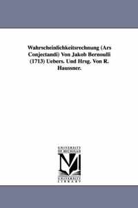 Wahrscheinlichkeitsrechnung (Ars Conjectandi) Von Jakob Bernoulli (1713) Uebers. Und Hrsg. Von R. Haussner.