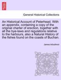 An Historical Account of Peterhead. with an Appendix, Containing a Copy of the Original Charter of Erection, Together with All the Bye-Laws and Regulations Relative to the Harbours, Also a Natural History of the Fishes Found on the Coasts of Buchan.