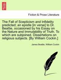 The Fall of Scepticism and Infidelity Predicted; An Epistle [In Verse] to Dr. Beattie, Occasioned by His Essay on the Nature and Immutability of Truth. to Which Are Subjoined. Dissertations on Religious Subjects. [By William Cockin.]