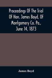 Proceedings Of The Trial Of Hon. James Boyd, Of Montgomery Co. Pa., June 14, 1873