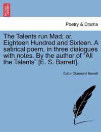 The Talents Run Mad; Or, Eighteen Hundred and Sixteen. a Satirical Poem, in Three Dialogues with Notes. by the Author of All the Talents [E. S. Barrett].