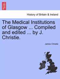 The Medical Institutions of Glasgow ... Compiled and Edited ... by J. Christie.