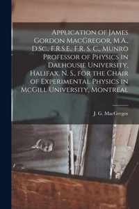 Application of James Gordon MacGregor, M.A., D.Sc., F.R.S.E., F.R. S. C., Munro Professor of Physics in Dalhousie University, Halifax, N. S., for the Chair of Experimental Physics in McGill University, Montreal [microform]