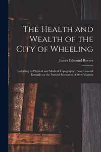 The Health and Wealth of the City of Wheeling: Including Its Physical and Medical Topography