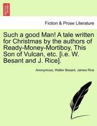 Such a Good Man! a Tale Written for Christmas by the Authors of Ready-Money-Mortiboy, This Son of Vulcan, Etc. [I.E. W. Besant and J. Rice].
