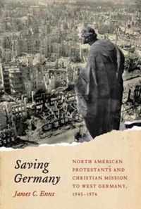 Saving Germany: North American Protestants and Christian Mission to West Germany, 1945 -1974
