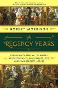 The Regency Years  During Which Jane Austen Writes, Napoleon Fights, Byron Makes Love, and Britain Becomes Modern